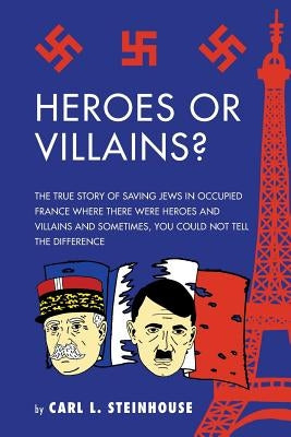 Heroes or Villains?: The True Story of Saving Jews in Occupied France Where There Were Heroes and Villains and Sometimes, You Could Not Tel by Steinhouse, Carl L.