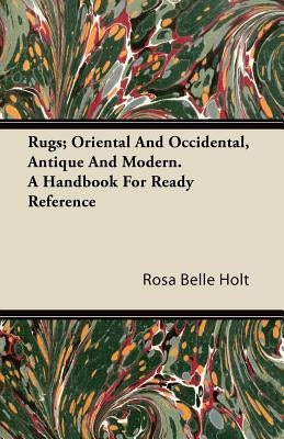 Rugs; Oriental and Occidental, Antique and Modern. a Handbook for Ready Reference by Holt, Rosa Belle