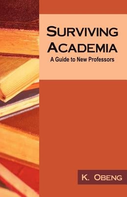 Surviving Academia: A Guide to New Professors by Obeng, Kofi