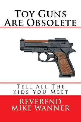 Toy Guns Are Obsolete: Tell All The kids You Meet by Wanner, Reverend Mike