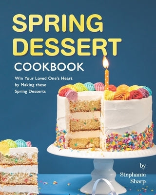 Spring Dessert Cookbook: Win Your Loved One's Heart by Making these Spring Desserts by Sharp, Stephanie