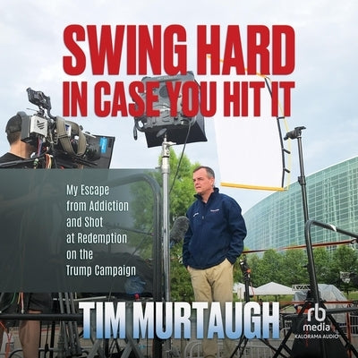 Swing Hard in Case You Hit It: My Escape from Addiction and Shot at Redemption on the Trump Campaign by Murtaugh, Tim