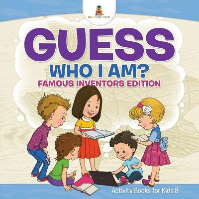 Guess Who I Am? Famous Inventors Edition Activity Books For Kids 8 by , Baby