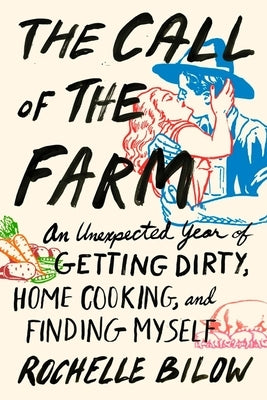 The Call of the Farm: An Unexpected Year of Getting Dirty, Home Cooking, and Finding Myself by Bilow, Rochelle