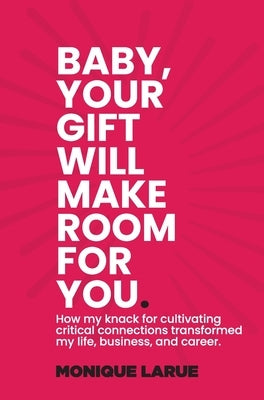 Baby, your gift will make room for you: How my knack for cultivating critical connections transformed my life, business, and career. by Wilson, Monique Larue