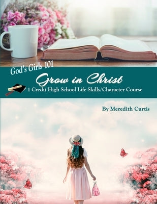 God's Girls 101: Grow in Christ: 1 Credit High School Life Skills/Character Course by Curtis, Meredith