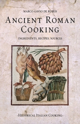 Ancient Roman Cooking: Ingredients, Recipes, Sources by de Rubeis, Marco Gavio