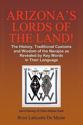 Arizona's Lords of the Land!: The History, Traditional Customs and Wisdom of the Navajos as Revealed by Key Words in Their Language by De Mente, Boye Lafayette