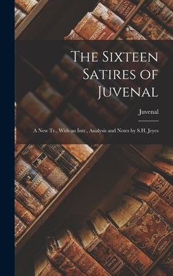 The Sixteen Satires of Juvenal: A New Tr., With an Intr., Analysis and Notes by S.H. Jeyes by Juvenal