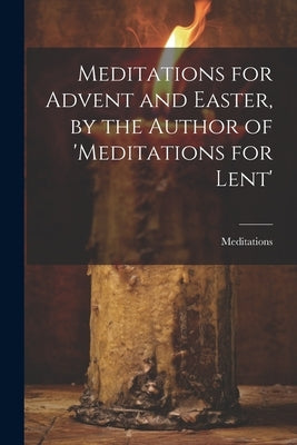 Meditations for Advent and Easter, by the Author of 'meditations for Lent' by Meditations