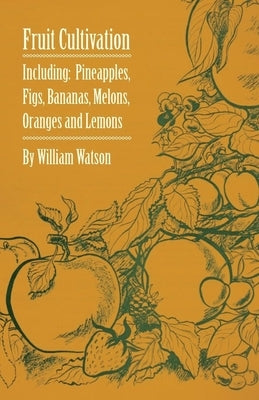 Fruit Cultivation - Including: Figs, Pineapples, Bananas, Melons, Oranges and Lemons by Watson, William