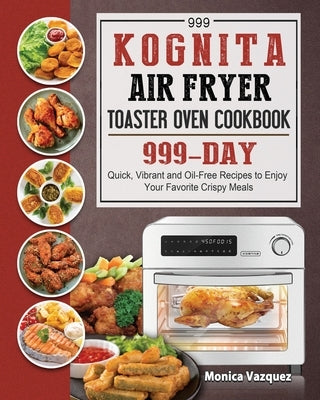 999 Kognita Air Fryer Toaster Oven Cookbook: 999 Days Quick, Vibrant and Oil-Free Recipes to Enjoy Your Favorite Crispy Meals by Vazquez, Monica