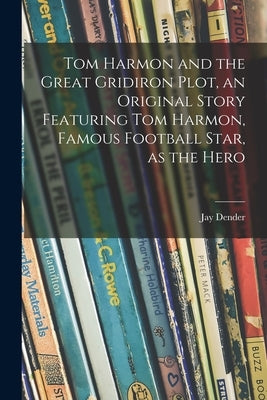 Tom Harmon and the Great Gridiron Plot, an Original Story Featuring Tom Harmon, Famous Football Star, as the Hero by Dender, Jay