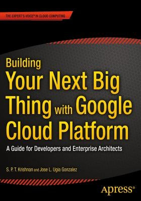 Building Your Next Big Thing with Google Cloud Platform: A Guide for Developers and Enterprise Architects by Ugia Gonzalez, Jose