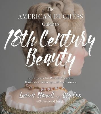 The American Duchess Guide to 18th Century Beauty: 40 Projects for Period-Accurate Hairstyles, Makeup and Accessories by Stowell, Lauren