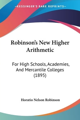 Robinson's New Higher Arithmetic: For High Schools, Academies, And Mercantile Colleges (1895) by Robinson, Horatio Nelson