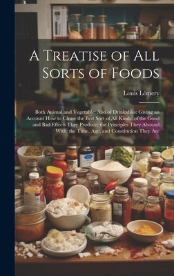 A Treatise of All Sorts of Foods: Both Animal and Vegetable: Also of Drinkables: Giving an Account How to Chuse the Best Sort of All Kinds; of the Goo by Lémery, Louis