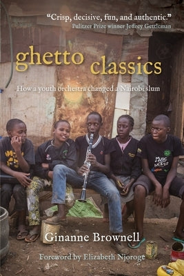 Ghetto Classics: How a Youth Orchestra Changed a Nairobi Slum by Brownell, Ginanne