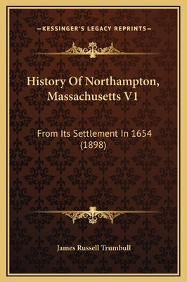 History Of Northampton, Massachusetts V1: From Its Settlement In 1654 (1898) by Trumbull, James Russell