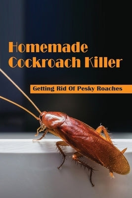 Homemade Cockroach Killer: Getting Rid Of Pesky Roaches: Cockroaches In Home by Morlino, Nathan