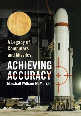 Achieving Accuracy: A Legacy of Computers and Missiles by McMurran, Marshall William