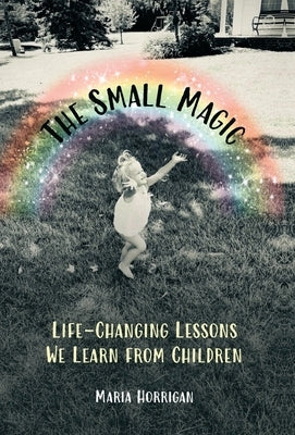 The Small Magic: Life-Changing Lessons We Learn from Children by Horrigan, Maria