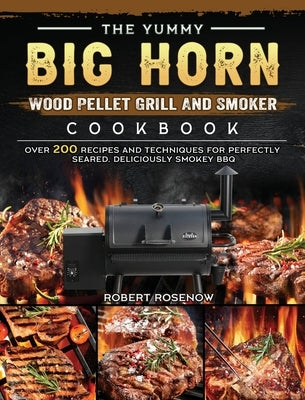 The Yummy BIG HORN Wood Pellet Grill And Smoker Cookbook: Over 200 Recipes And Techniques For Perfectly Seared, Deliciously Smokey BBQ by Rosenow, Robert