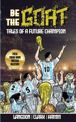 Be The G.O.A.T. - A Pick Your Own Soccer Destiny Story. Tales Of A Future Champion - Emulate Messi, Ronaldo Or Pursue Your own Path to Becoming the G. by Langdon, Michael