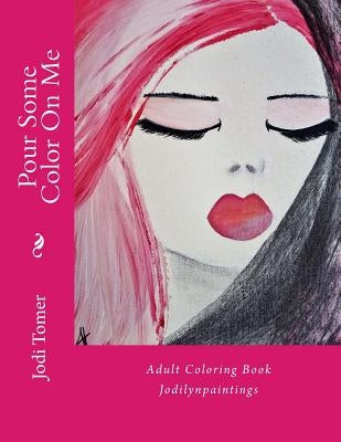 Pour Some Color on Me: Adult Coloring Book: By Jodilynpaintings by Tomer, Jodi