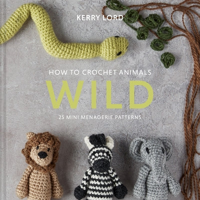 How to Crochet Animals: Wild: 25 Mini Menagerie Patterns by Lord, Kerry