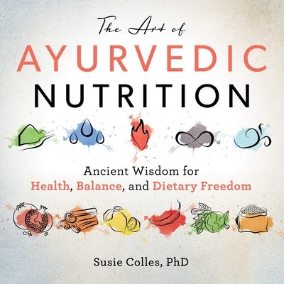 The Art of Ayurvedic Nutrition: Ancient Wisdom for Health, Balance, and Dietary Freedom by Colles, Susie