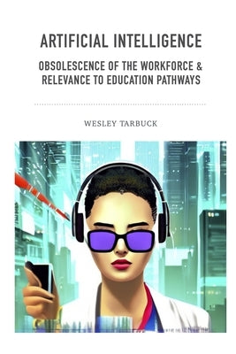 Artificial Intelligence - Obsolescence of the workforce & Relevance to Education Pathways by Tarbuck, Wesley