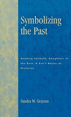 Symbolizing the Past: Reading Sankofa, Daughters of the Dust, & Eve's Bayou as Histories by Grayson, Sandra M.