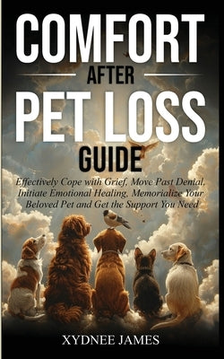 Comfort After Pet Loss Guide: Effectively Cope with Grief, Move Past Denial, Initiate Emotional Healing, Memorialize Your Pet and Get the Support Yo by James, Xydnee