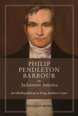 Philip Pendleton Barbour in Jacksonian America: An Old Republican in King Andrew's Court by Belko, William S.