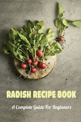 Radish Recipe Book: A Complete Guide For Beginners: Homemade Radish Recipes by Deslauriers, Kory