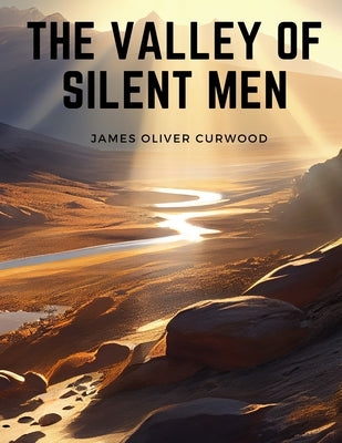 The Valley of Silent Men: A Story of the Three River Country by James Oliver Curwood