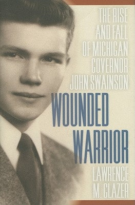 Wounded Warrior: The Rise and Fall of Michigan Governor John Swainson by Glazer, Lawrence M.