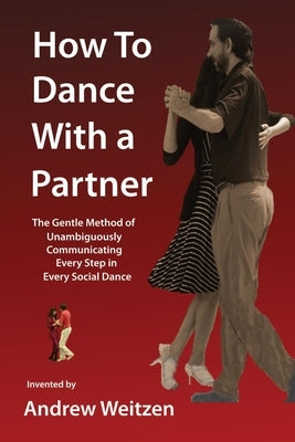 How to Dance with a Partner: The Gentle Method of Unambiguously Communicating Every Step in Every Social Dance by Weitzen, Andrew M.