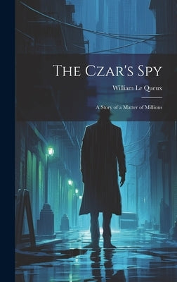 The Czar's Spy: A Story of a Matter of Millions by Le Queux, William