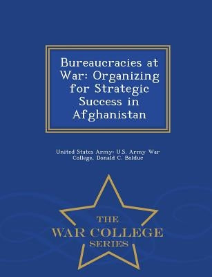 Bureaucracies at War: Organizing for Strategic Success in Afghanistan - War College Series by Bolduc, Donald C.