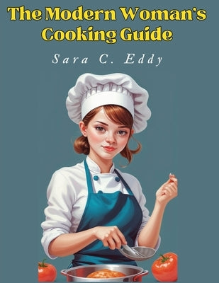 The Modern Woman's Cooking Guide: 400+ Unforgettable Recipes by Sara C Eddy