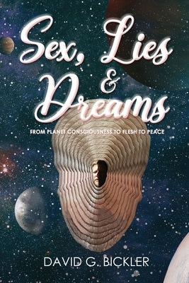 Sex, Lies & Dreams: From Planet Consciousness to Flesh to Peace by Bickler, David G.