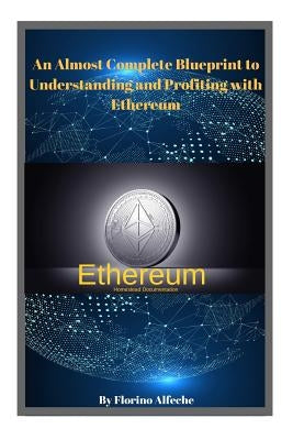 Ethereum: An Almost Complete Blueprint to Understanding and Profiting with Ethereum by Alfeche, Florino