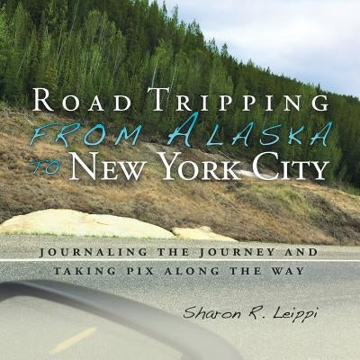 Road Tripping from Alaska to New York City: Journaling the Journey and Taking Pix Along the Way by Leippi, Sharon R.