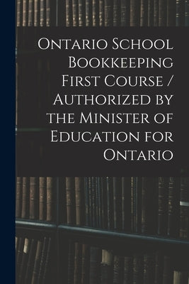 Ontario School Bookkeeping First Course / Authorized by the Minister of Education for Ontario by Anonymous