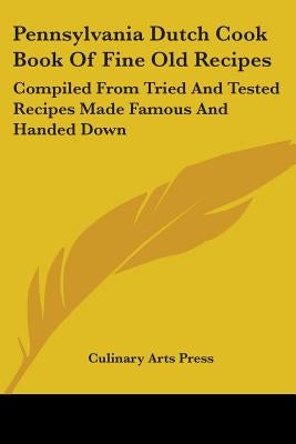 Pennsylvania Dutch Cook Book Of Fine Old Recipes: Compiled From Tried And Tested Recipes Made Famous And Handed Down by Culinary Arts Press