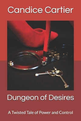 Dungeon of Desires: A Twisted Tale of Power and Control by Cartier, Candice