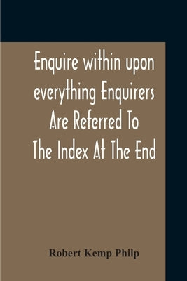 Enquire Within Upon Everything Enquirers Are Referred To The Index At The End by Philp, Robert Kemp