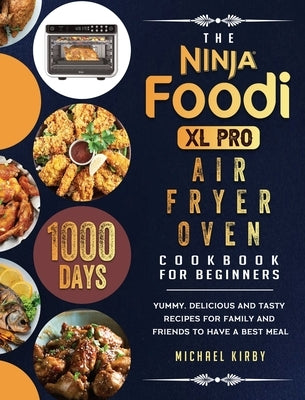 The Ninja Foodi XL Pro Air Fryer Oven Cookbook For Beginners: 1000-Day Yummy, Delicious And Tasty Recipes For Family And Friends To Have A Best Meal by Kirby, Michael